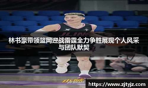 林书豪带领篮网迎战雷霆全力争胜展现个人风采与团队默契